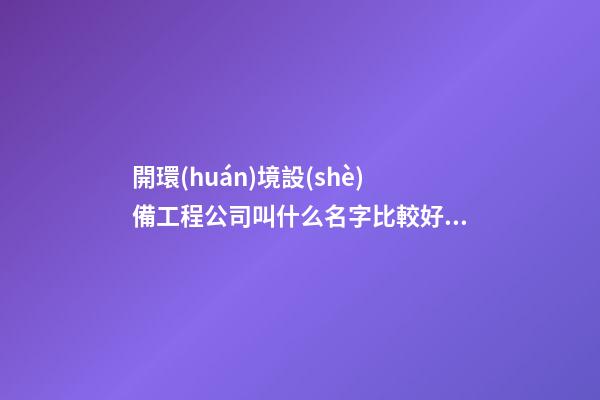 開環(huán)境設(shè)備工程公司叫什么名字比較好 瞧瞧寓意可愛的吉名-第1張-公司起名-玄機派